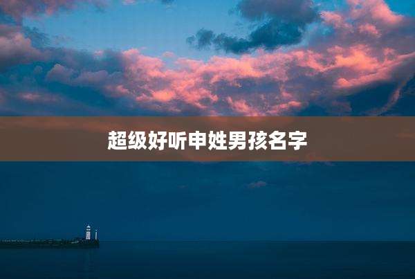 超级好听申姓男孩名字