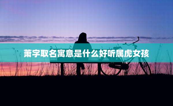 萧字取名寓意是什么好听属虎女孩