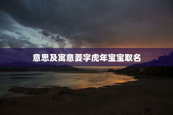 意思及寓意菱字虎年宝宝取名