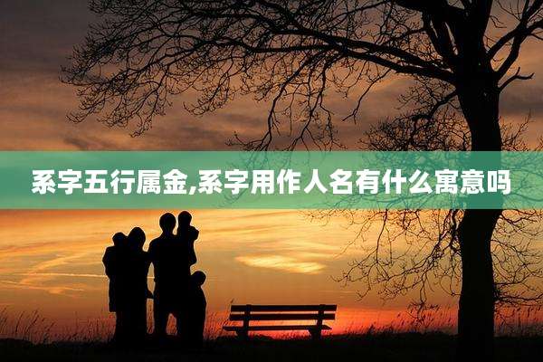 系字五行属金,系字用作人名有什么寓意吗