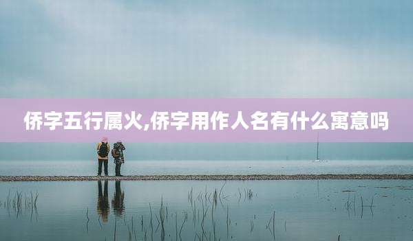 侨字五行属火,侨字用作人名有什么寓意吗