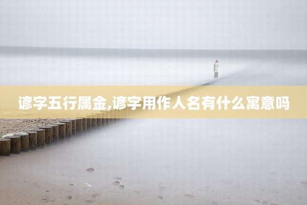 谚字五行属金,谚字用作人名有什么寓意吗