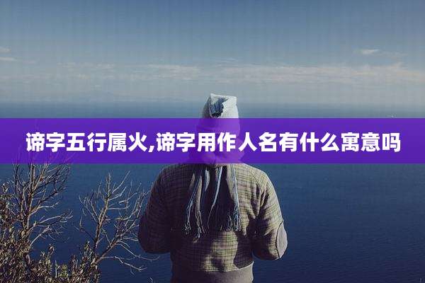 谛字五行属火,谛字用作人名有什么寓意吗