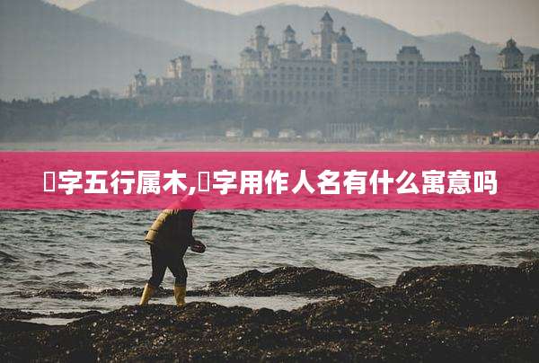 黒字五行属木,黒字用作人名有什么寓意吗