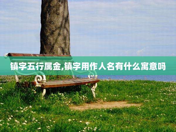 镇字五行属金,镇字用作人名有什么寓意吗