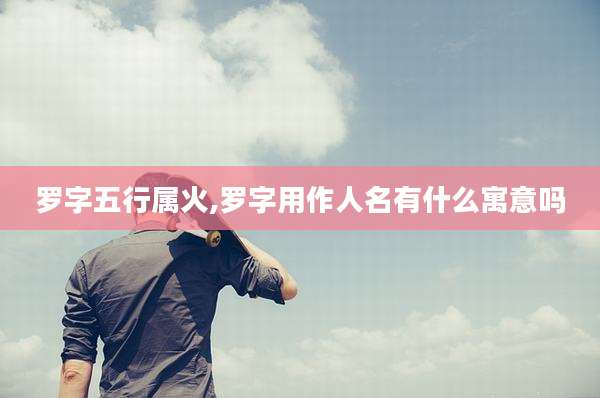 罗字五行属火,罗字用作人名有什么寓意吗