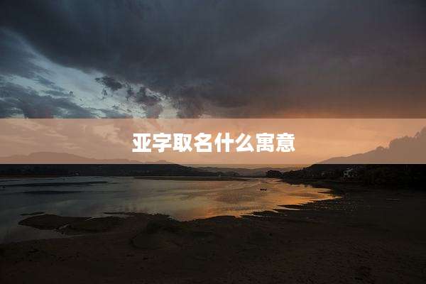 亚字取名什么寓意