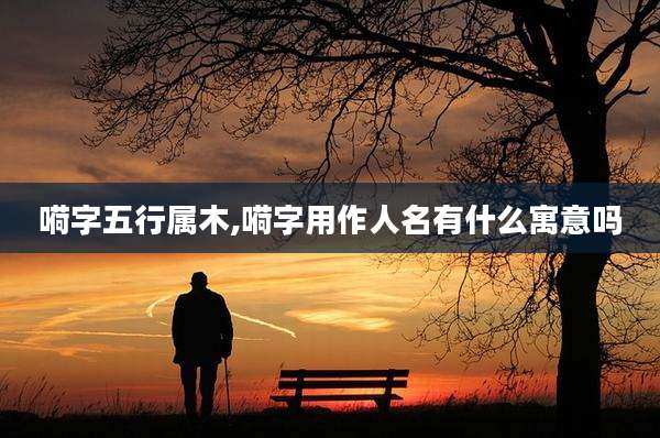 嗬字五行属木,嗬字用作人名有什么寓意吗