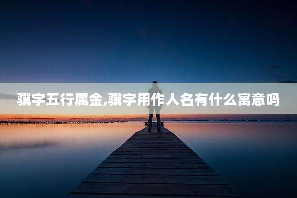 骥字五行属金,骥字用作人名有什么寓意吗