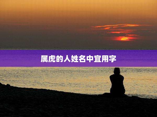 属虎的人姓名中宜用字