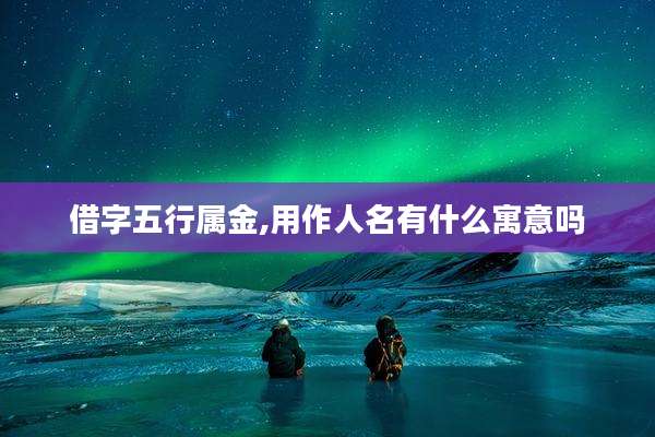 借字五行属金,用作人名有什么寓意吗