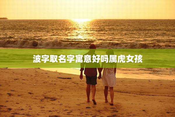 波字取名字寓意好吗属虎女孩