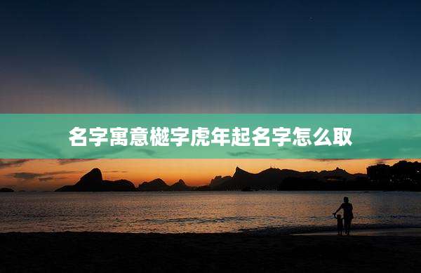 名字寓意樾字虎年起名字怎么取