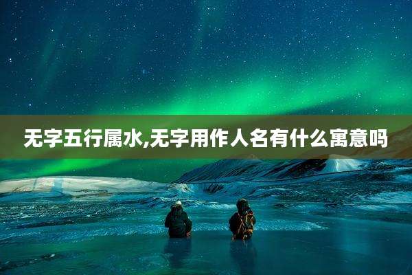 无字五行属水,无字用作人名有什么寓意吗