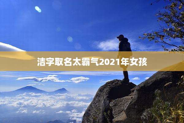 洁字取名太霸气2021年女孩