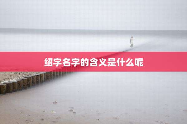 绍字名字的含义是什么呢