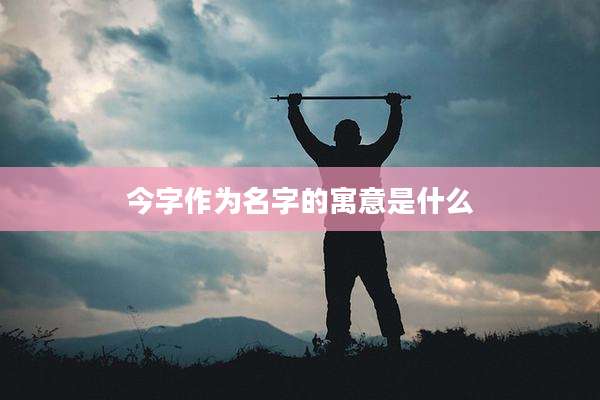 今字作为名字的寓意是什么