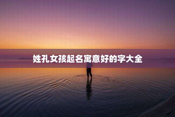 姓孔女孩起名寓意好的字大全