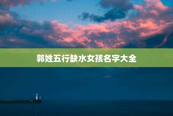 郭姓五行缺水女孩名字大全