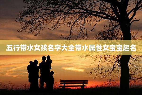 五行带水女孩名字大全带水属性女宝宝起名