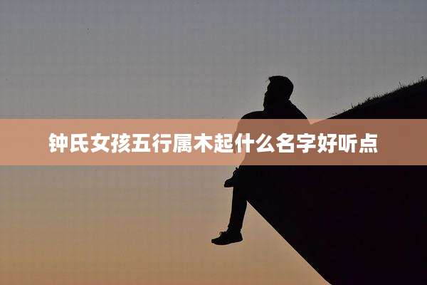 钟氏女孩五行属木起什么名字好听点