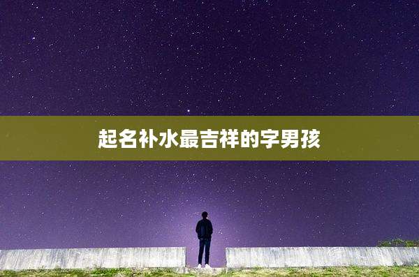 起名补水最吉祥的字男孩
