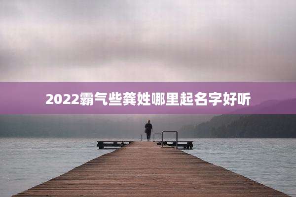 2022霸气些龚姓哪里起名字好听