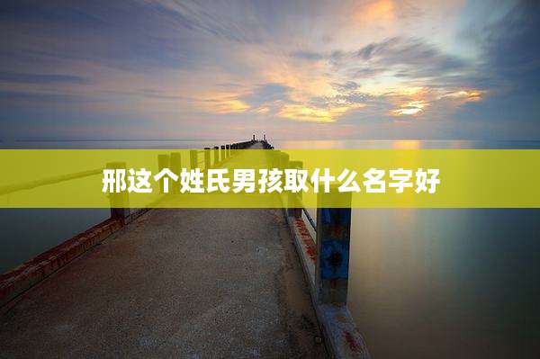 邢这个姓氏男孩取什么名字好