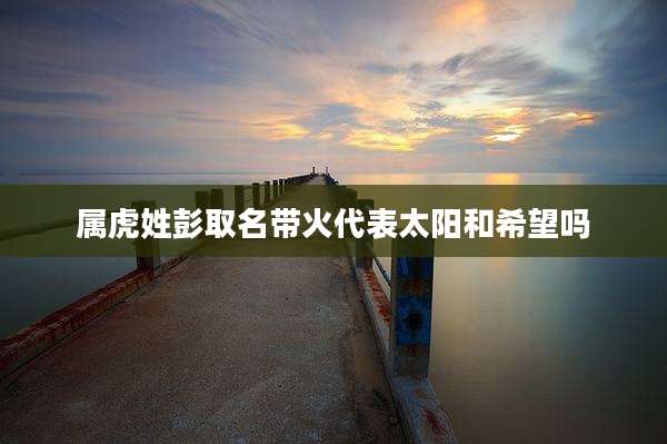 属虎姓彭取名带火代表太阳和希望吗
