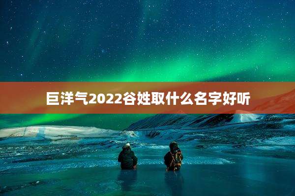 巨洋气2022谷姓取什么名字好听