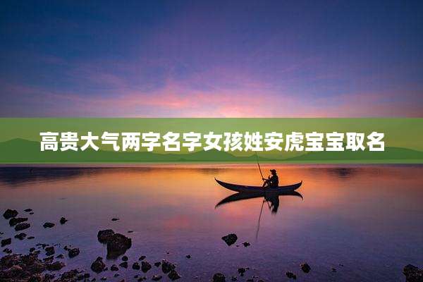 高贵大气两字名字女孩姓安虎宝宝取名