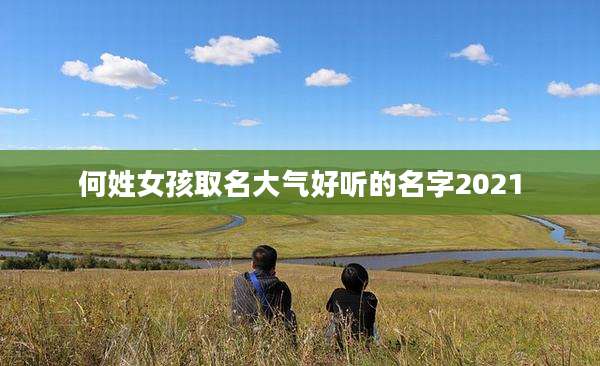 何姓女孩取名大气好听的名字2021