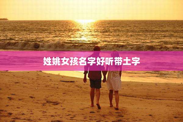 姓姚女孩名字好听带土字
