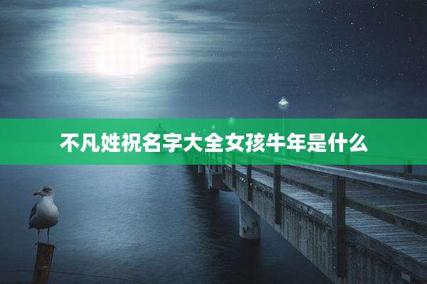 不凡姓祝名字大全女孩牛年是什么