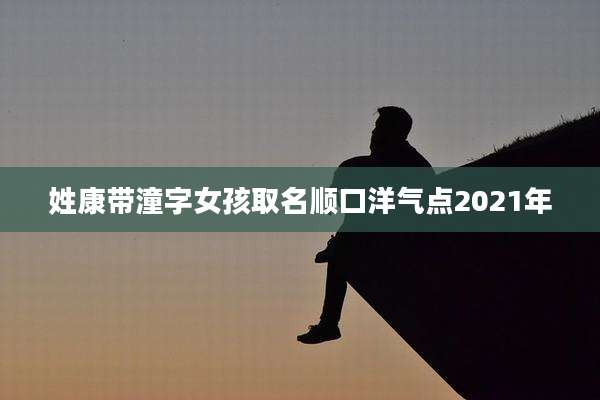 姓康带潼字女孩取名顺口洋气点2021年