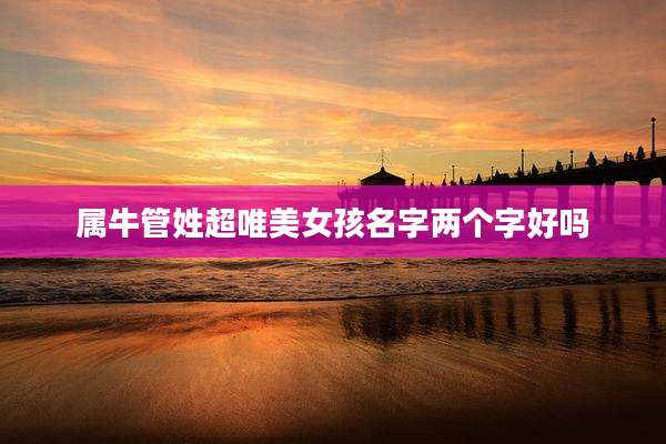 属牛管姓超唯美女孩名字两个字好吗