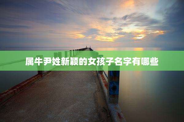 属牛尹姓新颖的女孩子名字有哪些