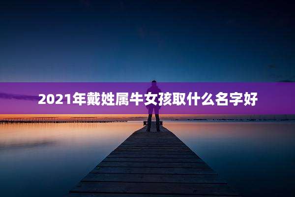 2021年戴姓属牛女孩取什么名字好