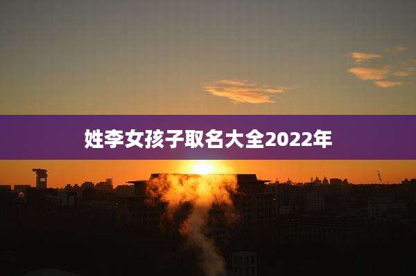 姓李女孩子取名大全2022年