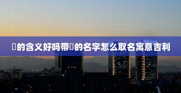 莀的含义好吗带莀的名字怎么取名寓意吉利