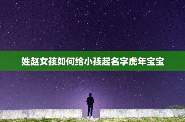 姓赵女孩如何给小孩起名字虎年宝宝