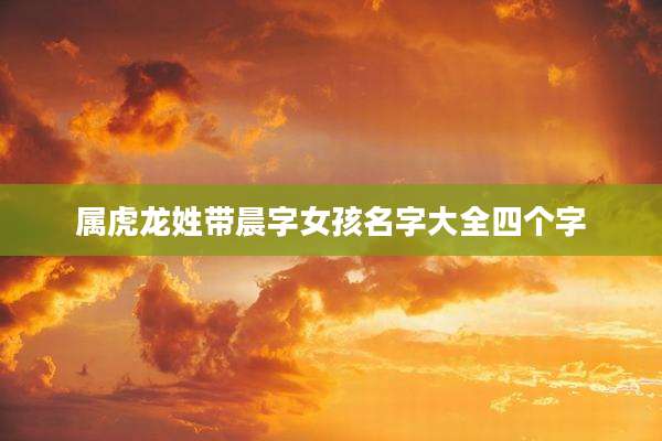 属虎龙姓带晨字女孩名字大全四个字