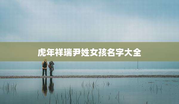 虎年祥瑞尹姓女孩名字大全