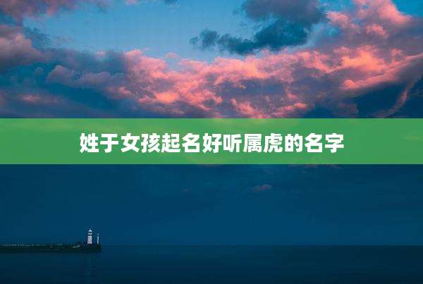 姓于女孩起名好听属虎的名字