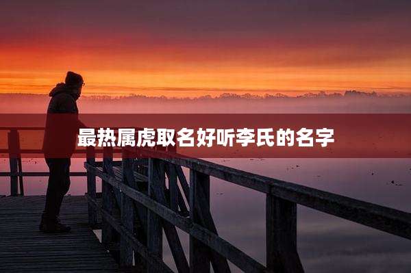最热属虎取名好听李氏的名字