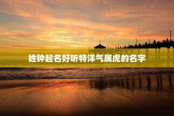 姓钟起名好听特洋气属虎的名字