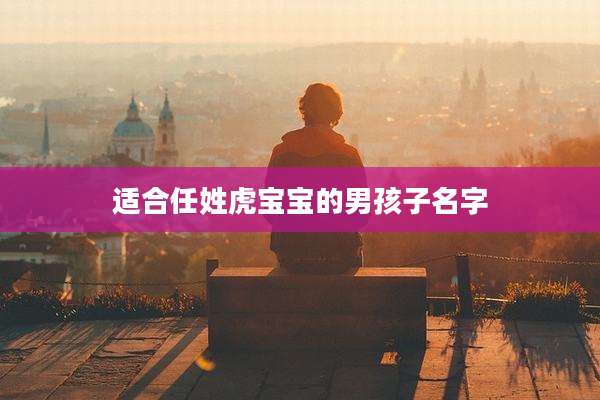 适合任姓虎宝宝的男孩子名字