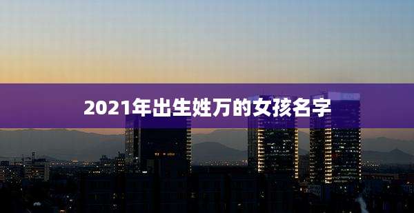 2021年出生姓万的女孩名字
