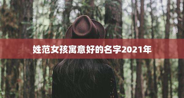 姓范女孩寓意好的名字2021年