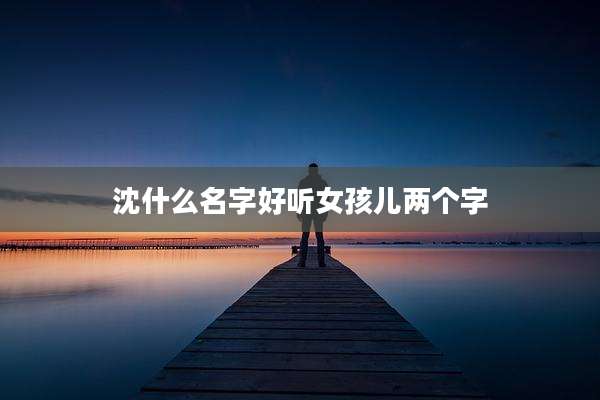 沈什么名字好听女孩儿两个字